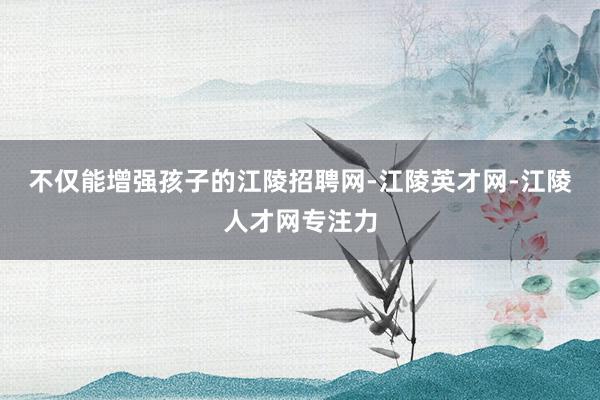 不仅能增强孩子的江陵招聘网-江陵英才网-江陵人才网专注力