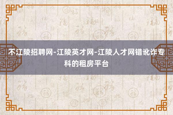 不江陵招聘网-江陵英才网-江陵人才网错讹诈专科的租房平台