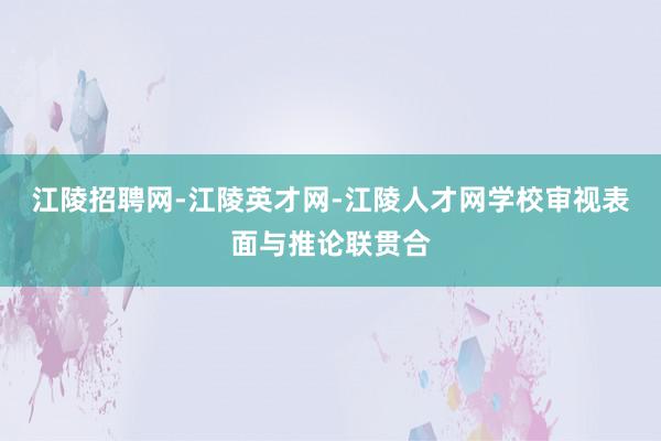 江陵招聘网-江陵英才网-江陵人才网学校审视表面与推论联贯合