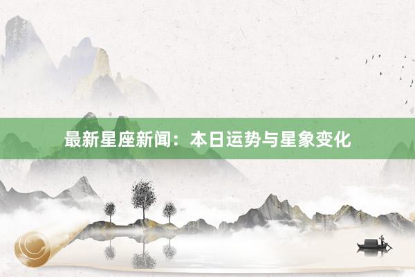 最新星座新闻：本日运势与星象变化