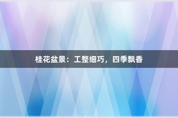 桂花盆景：工整细巧，四季飘香