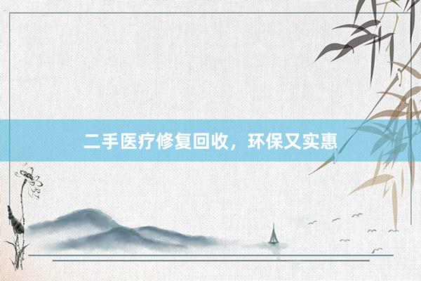 二手医疗修复回收，环保又实惠
