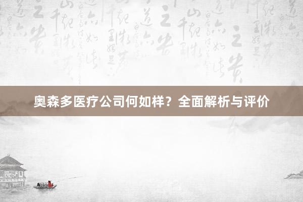 奥森多医疗公司何如样？全面解析与评价